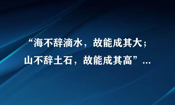 “海不辞滴水，故能成其大；山不辞土石，故能成其高”的意思是什么？