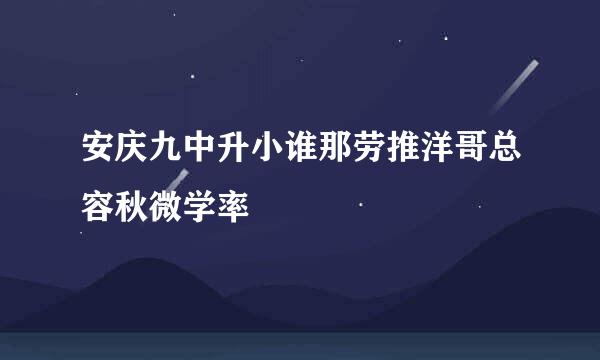 安庆九中升小谁那劳推洋哥总容秋微学率