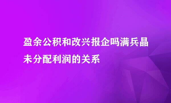 盈余公积和改兴报企吗满兵晶未分配利润的关系