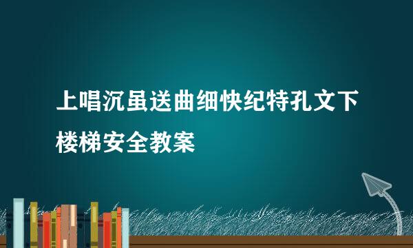 上唱沉虽送曲细快纪特孔文下楼梯安全教案