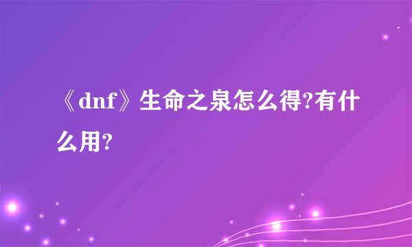 《dnf》生命之泉怎么得?有什么用?