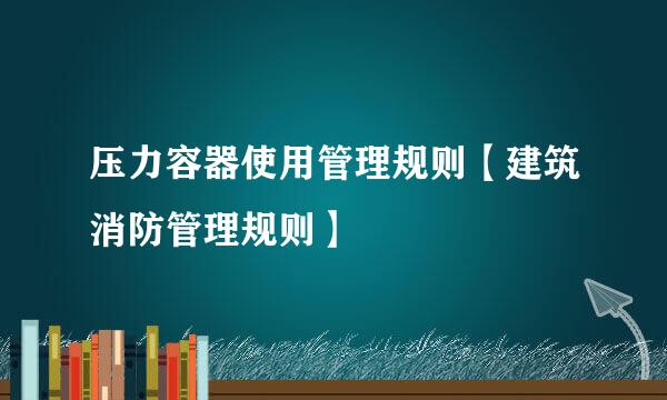 压力容器使用管理规则【建筑消防管理规则】