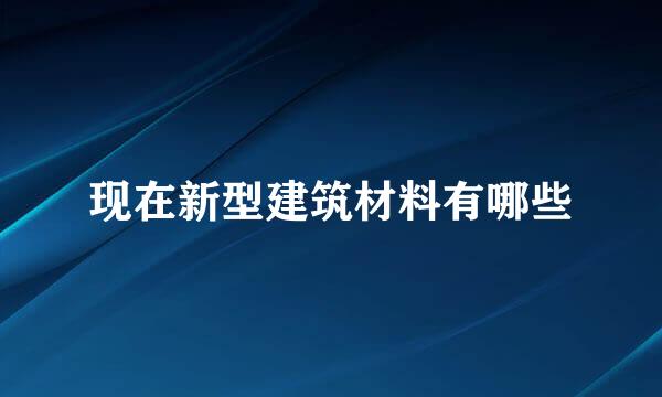 现在新型建筑材料有哪些