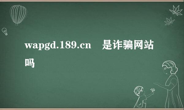 wapgd.189.cn 是诈骗网站吗