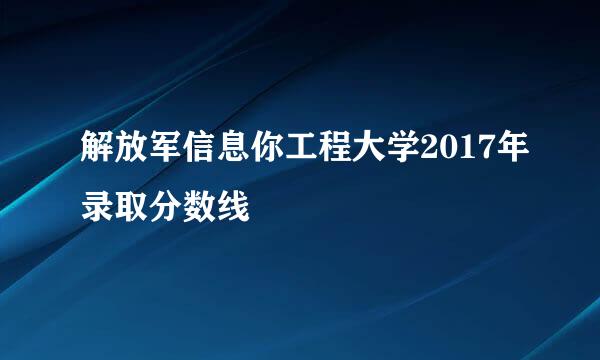 解放军信息你工程大学2017年录取分数线