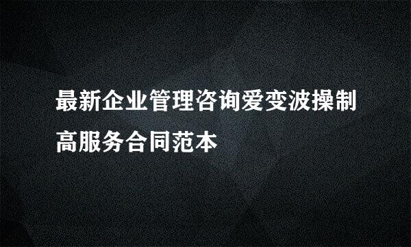 最新企业管理咨询爱变波操制高服务合同范本