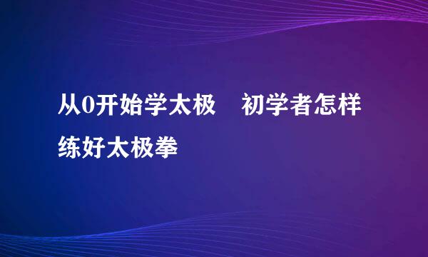 从0开始学太极 初学者怎样练好太极拳