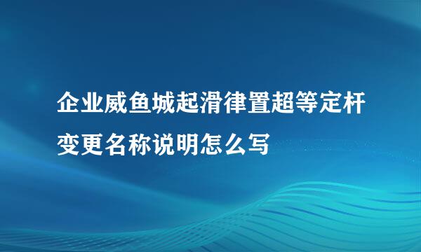 企业威鱼城起滑律置超等定杆变更名称说明怎么写