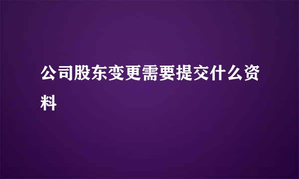 公司股东变更需要提交什么资料