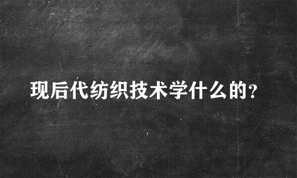 现后代纺织技术学什么的？