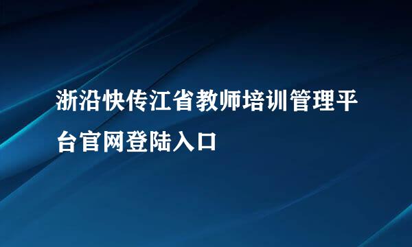 浙沿快传江省教师培训管理平台官网登陆入口