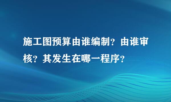 施工图预算由谁编制？由谁审核？其发生在哪一程序？