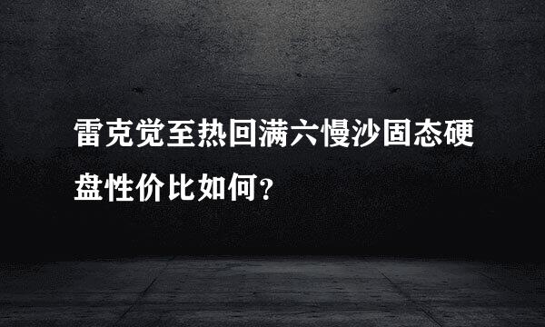 雷克觉至热回满六慢沙固态硬盘性价比如何？