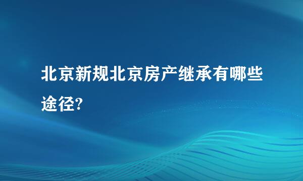 北京新规北京房产继承有哪些途径?