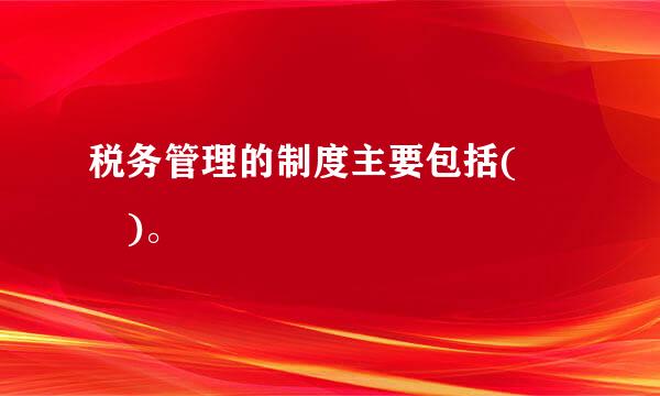 税务管理的制度主要包括(  )。