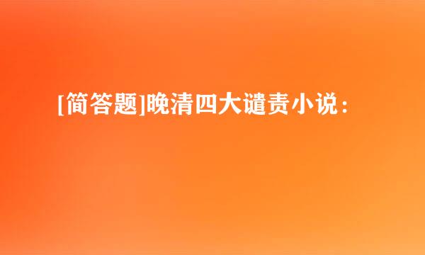 [简答题]晚清四大谴责小说：