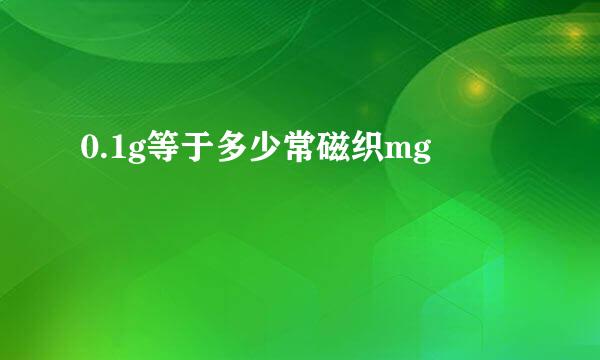 0.1g等于多少常磁织mg