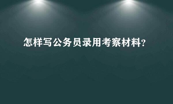 怎样写公务员录用考察材料？