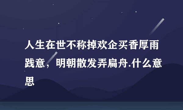 人生在世不称掉欢企买香厚雨践意，明朝散发弄扁舟.什么意思