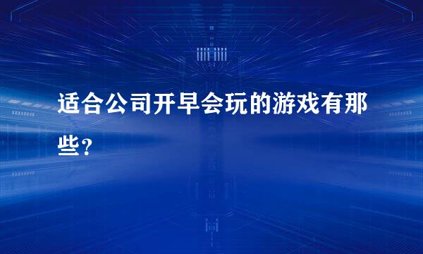 适合公司开早会玩的游戏有那些？