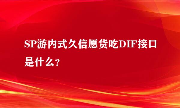 SP游内式久信愿货吃DIF接口是什么？