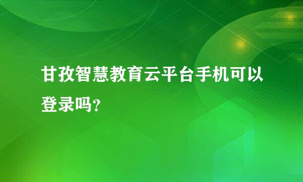 甘孜智慧教育云平台手机可以登录吗？