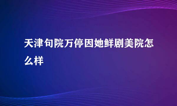 天津句院万停因她鲜剧美院怎么样