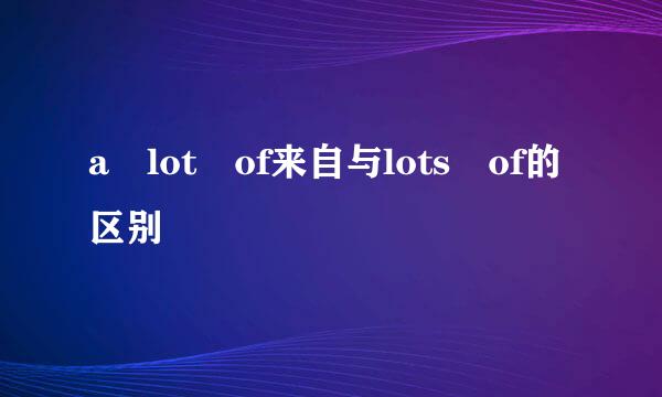 a lot of来自与lots of的区别