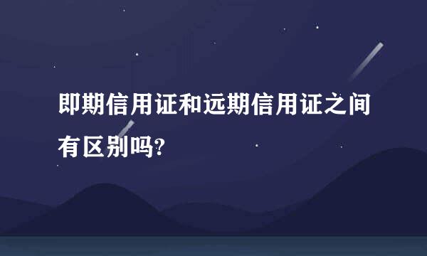 即期信用证和远期信用证之间有区别吗?