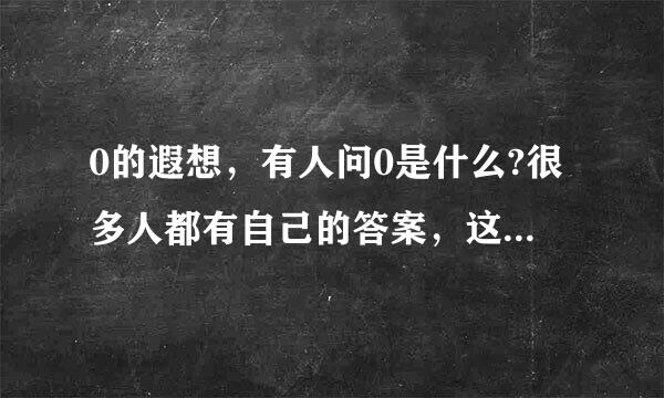 0的遐想，有人问0是什么?很多人都有自己的答案，这样的事有很多，对于0来自，你是怎样看的，以0的遐想为题写�/span>