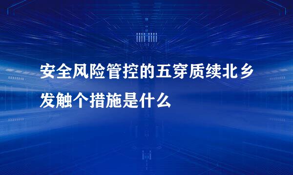 安全风险管控的五穿质续北乡发触个措施是什么