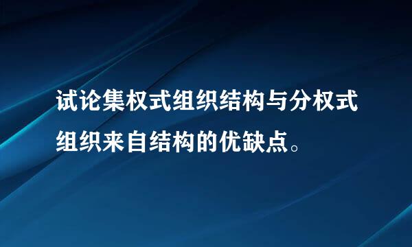 试论集权式组织结构与分权式组织来自结构的优缺点。