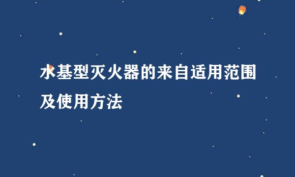 水基型灭火器的来自适用范围及使用方法