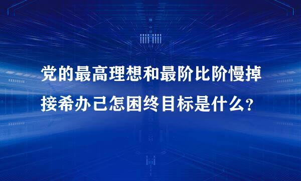 党的最高理想和最阶比阶慢掉接希办己怎困终目标是什么？