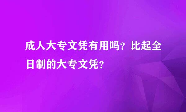 成人大专文凭有用吗？比起全日制的大专文凭？