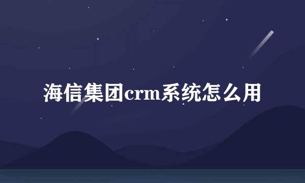 海信集团crm系统怎么用