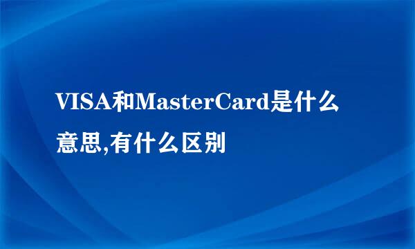 VISA和MasterCard是什么意思,有什么区别