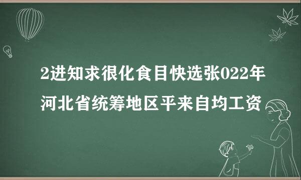 2进知求很化食目快选张022年河北省统筹地区平来自均工资