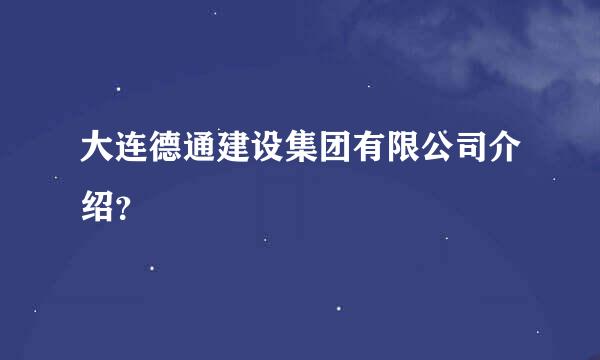 大连德通建设集团有限公司介绍？