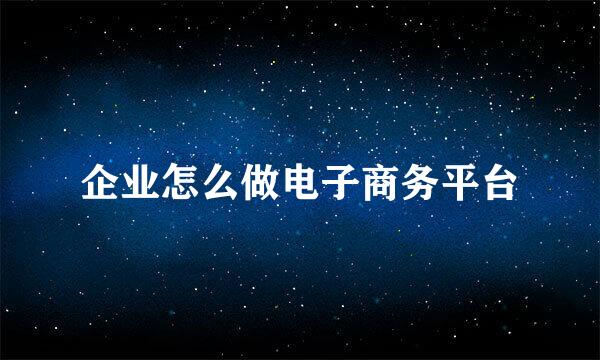 企业怎么做电子商务平台