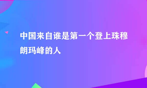 中国来自谁是第一个登上珠穆朗玛峰的人