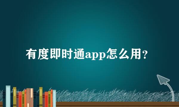 有度即时通app怎么用？