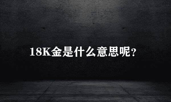 18K金是什么意思呢？