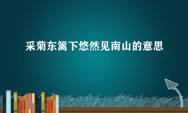 采菊东篱下悠然见南山的意思