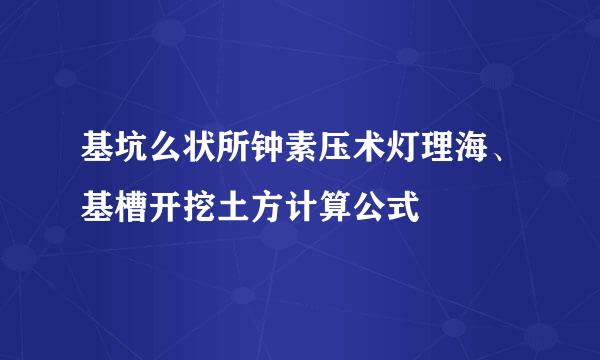 基坑么状所钟素压术灯理海、基槽开挖土方计算公式