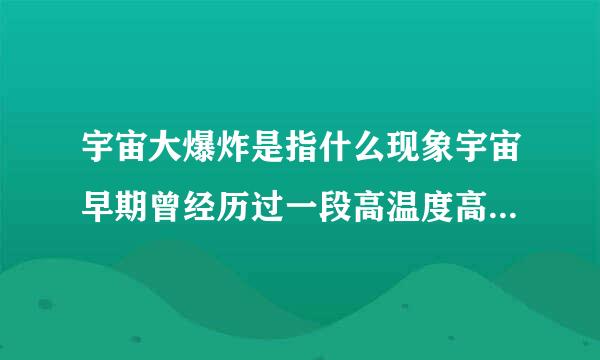 宇宙大爆炸是指什么现象宇宙早期曾经历过一段高温度高密度并持续增长的过程