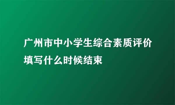 广州市中小学生综合素质评价填写什么时候结束