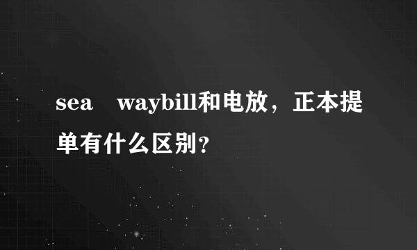 sea waybill和电放，正本提单有什么区别？