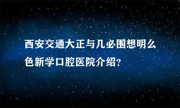 西安交通大正与几必围想明么色新学口腔医院介绍？