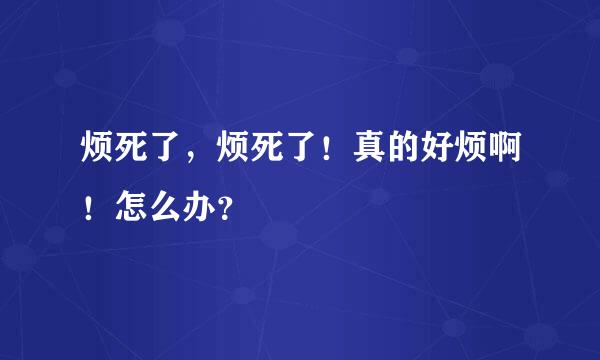 烦死了，烦死了！真的好烦啊！怎么办？